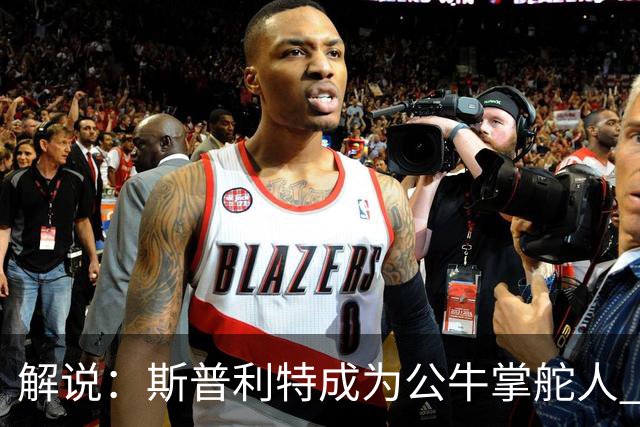 解说：斯普利特成为公牛掌舵人 开拓者老板坚信自己的运营逻辑？